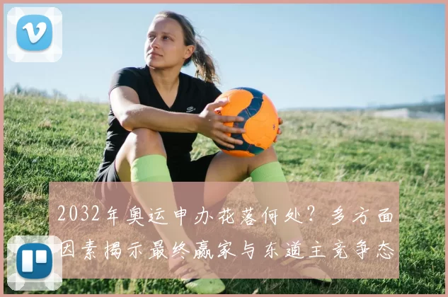 2032年奥运申办花落何处?多方面因素揭示最终赢家与东道主竞争态势