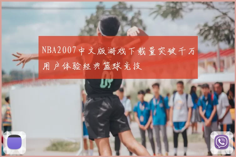 NBA2007中文版游戏下载量突破千万用户体验经典篮球竞技