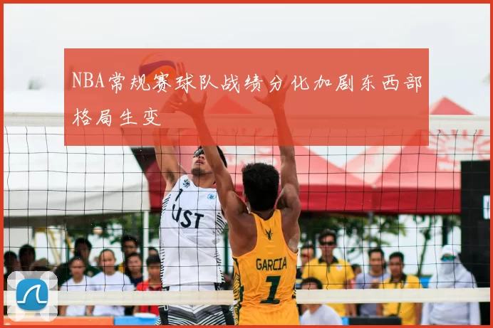 NBA常规赛球队战绩分化加剧东西部格局生变
