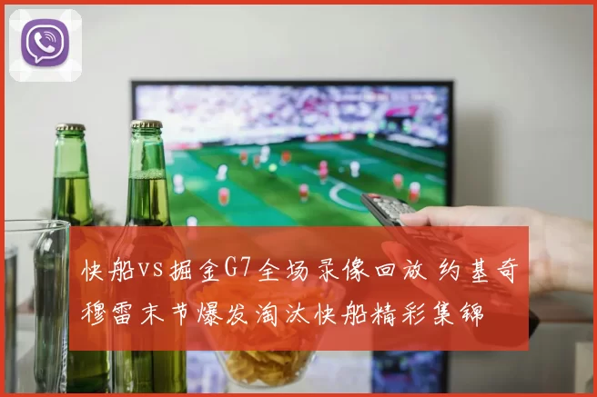 快船vs掘金G7全场录像回放 约基奇穆雷末节爆发淘汰快船精彩集锦