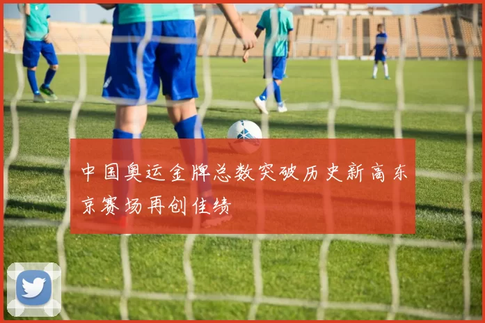 中国奥运金牌总数突破历史新高东京赛场再创佳绩