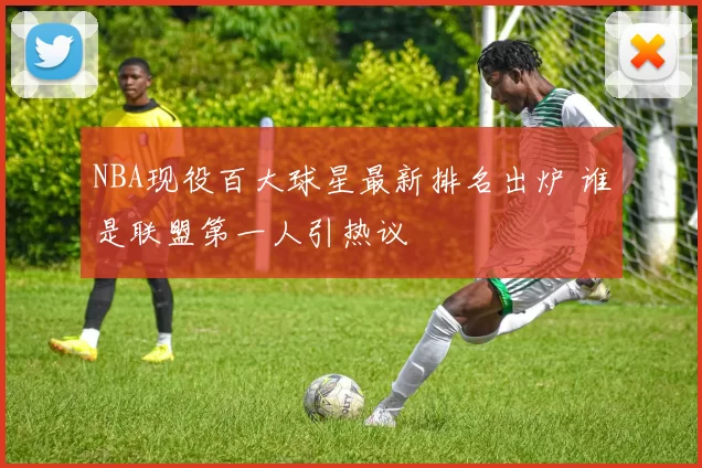 NBA现役百大球星最新排名出炉 谁是联盟第一人引热议