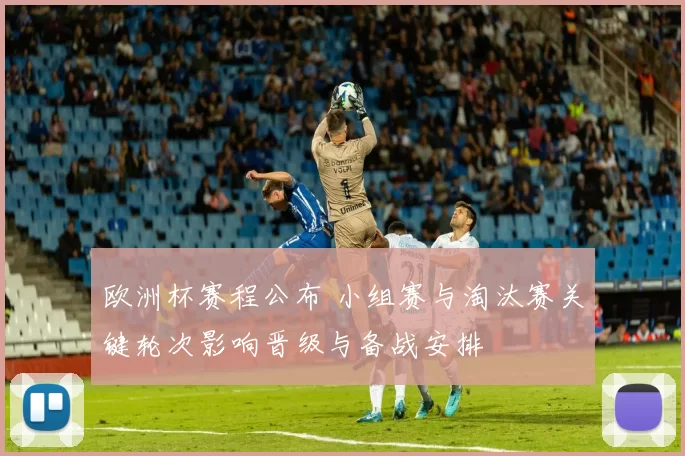 欧洲杯赛程公布 小组赛与淘汰赛关键轮次影响晋级与备战安排