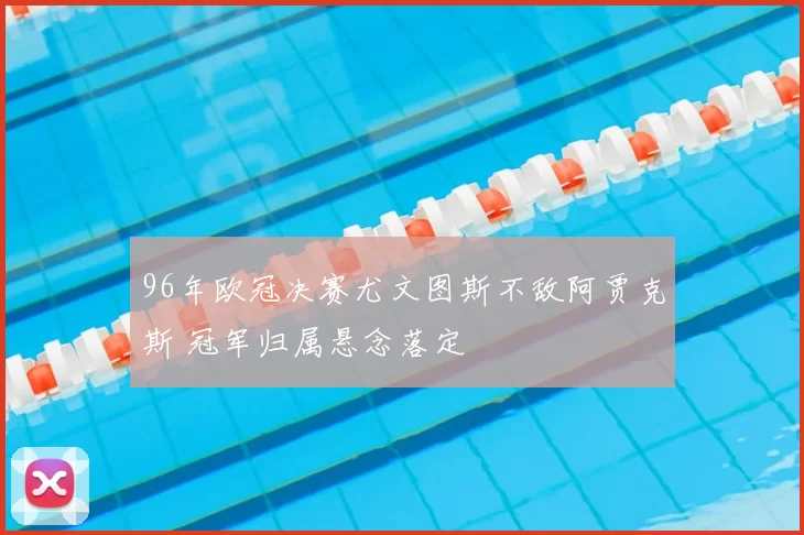 96年欧冠决赛尤文图斯不敌阿贾克斯 冠军归属悬念落定