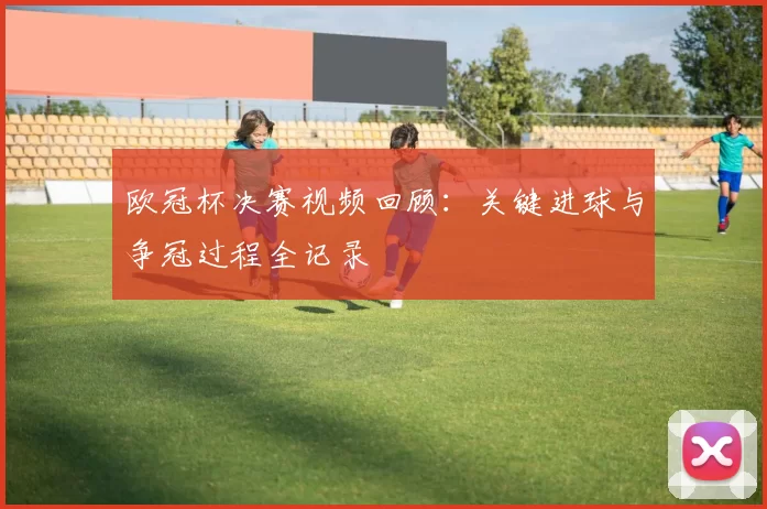 欧冠杯决赛视频回顾：关键进球与争冠过程全记录