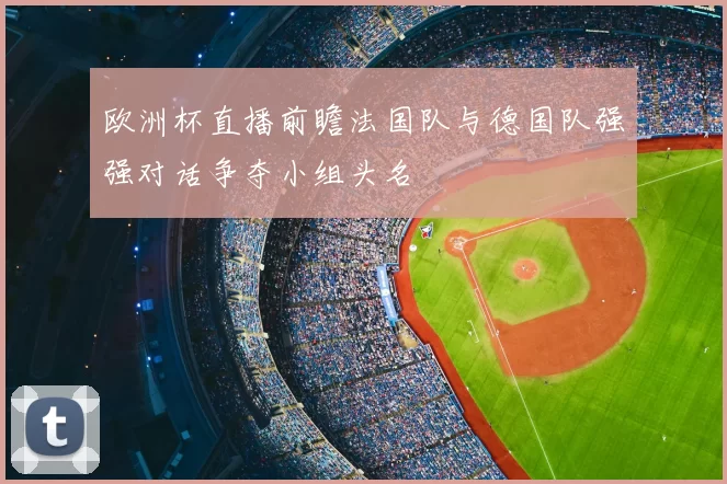 欧洲杯直播前瞻法国队与德国队强强对话争夺小组头名