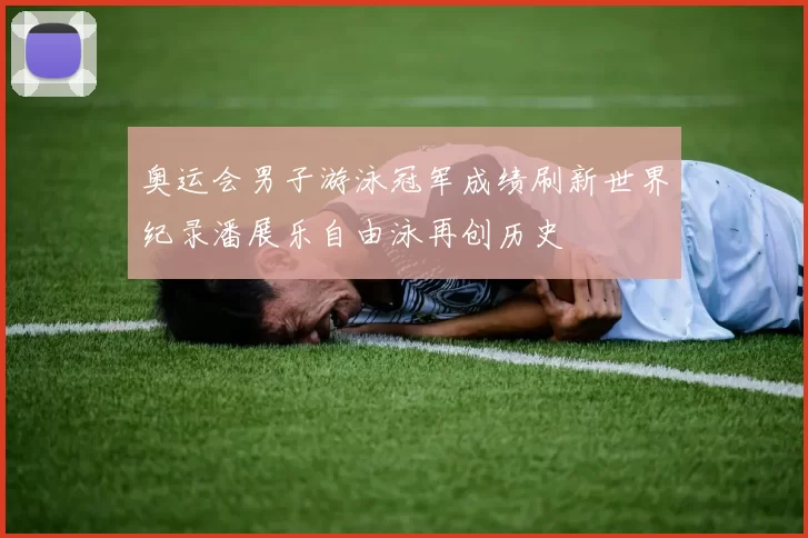 奥运会男子游泳冠军成绩刷新世界纪录潘展乐自由泳再创历史