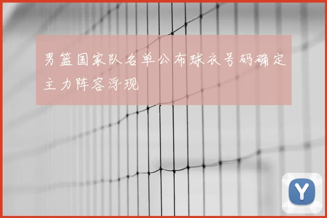 男篮国家队名单公布球衣号码确定主力阵容浮现