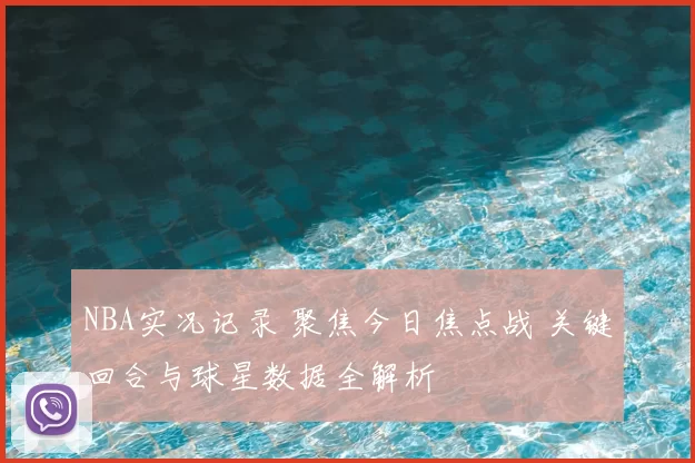 NBA实况记录 聚焦今日焦点战 关键回合与球星数据全解析