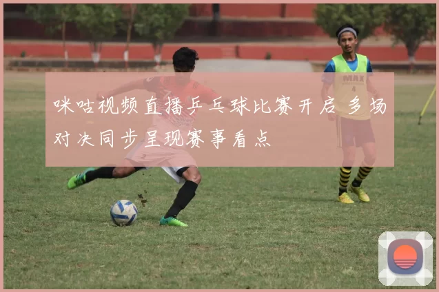 咪咕视频直播乒乓球比赛开启 多场对决同步呈现赛事看点