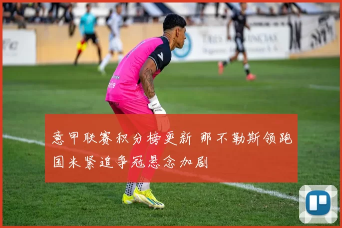 意甲联赛积分榜更新 那不勒斯领跑国米紧追争冠悬念加剧