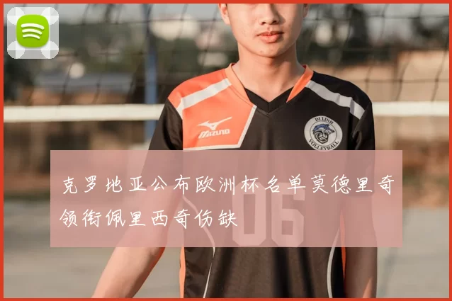 克罗地亚公布欧洲杯名单莫德里奇领衔佩里西奇伤缺