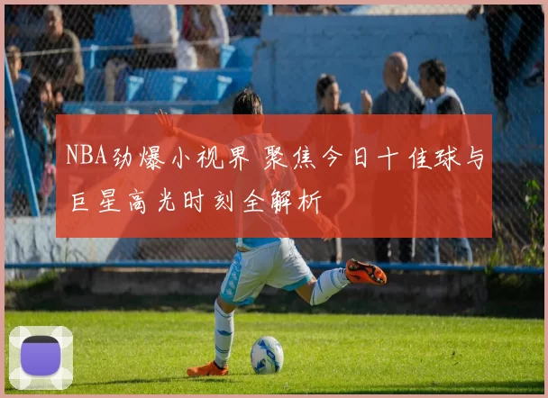 NBA劲爆小视界 聚焦今日十佳球与巨星高光时刻全解析