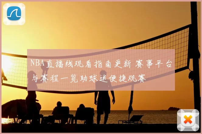 NBA直播线观看指南更新 赛事平台与赛程一览助球迷便捷观赛