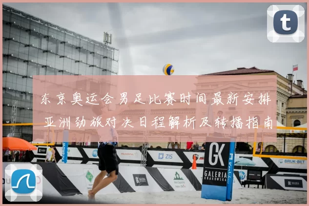 东京奥运会男足比赛时间最新安排 亚洲劲旅对决日程解析及转播指南