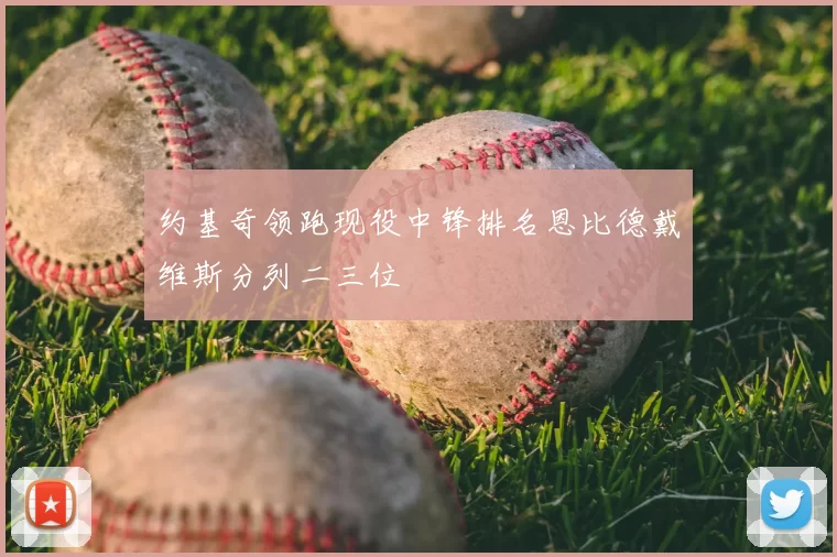 约基奇领跑现役中锋排名恩比德戴维斯分列二三位