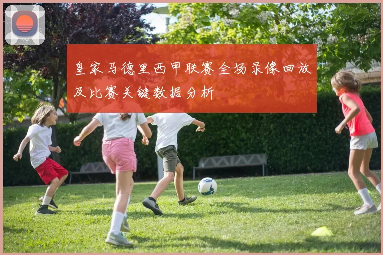 皇家马德里西甲联赛全场录像回放及比赛关键数据分析