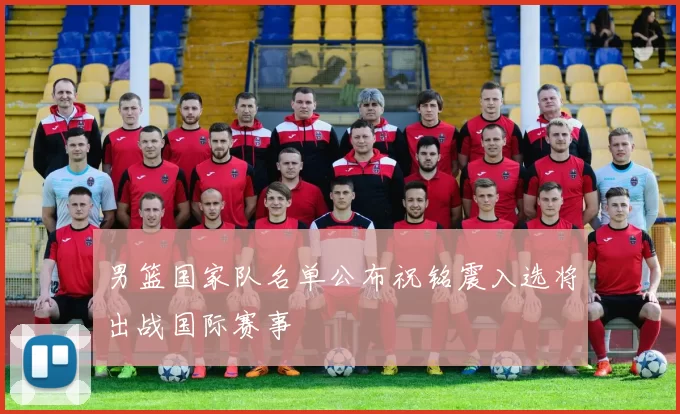 男篮国家队名单公布祝铭震入选将出战国际赛事