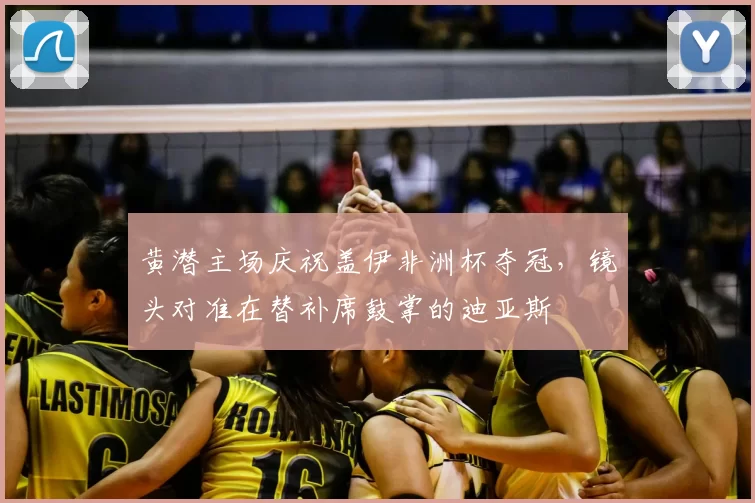 黄潜主场庆祝盖伊非洲杯夺冠，镜头对准在替补席鼓掌的迪亚斯