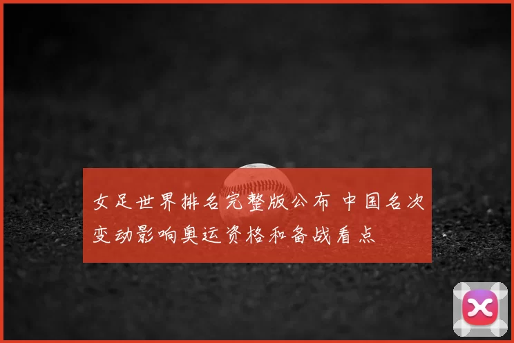 女足世界排名完整版公布 中国名次变动影响奥运资格和备战看点