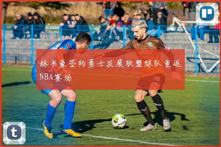 林书豪签约勇士发展联盟球队重返NBA赛场