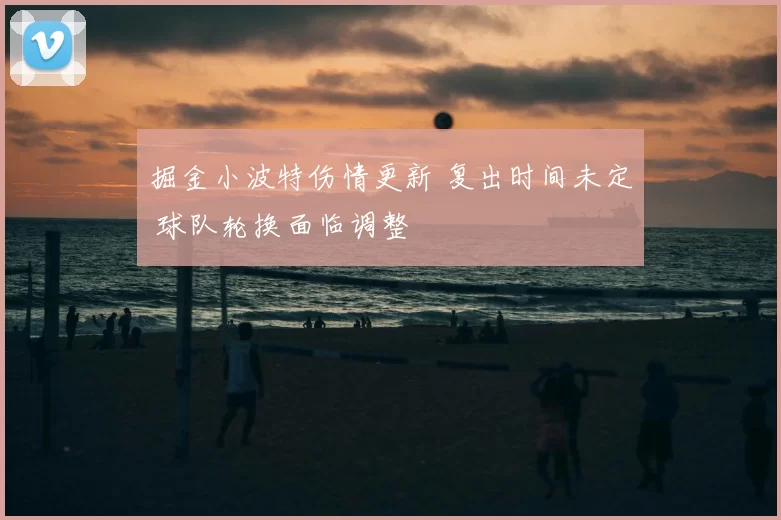 掘金小波特伤情更新 复出时间未定 球队轮换面临调整