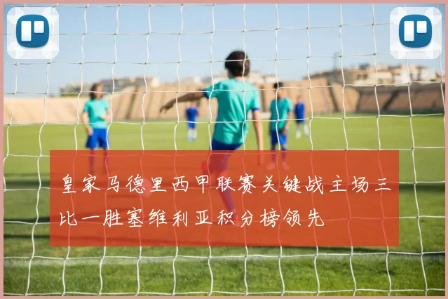 皇家马德里西甲联赛关键战主场三比一胜塞维利亚积分榜领先