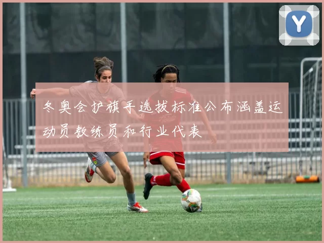 冬奥会护旗手选拔标准公布涵盖运动员教练员和行业代表