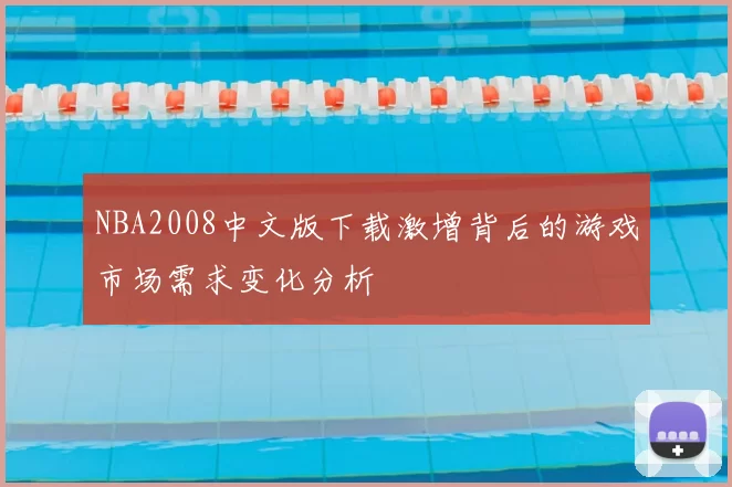 NBA2008中文版下载激增背后的游戏市场需求变化分析