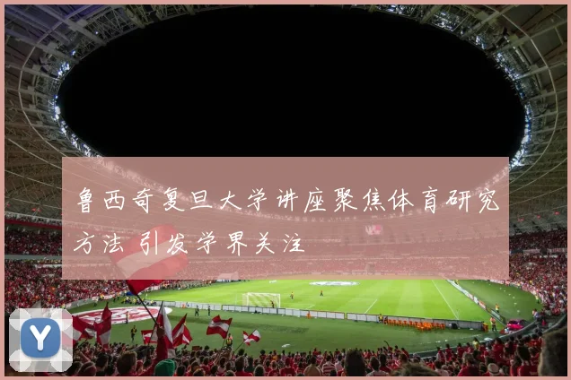 鲁西奇复旦大学讲座聚焦体育研究方法 引发学界关注