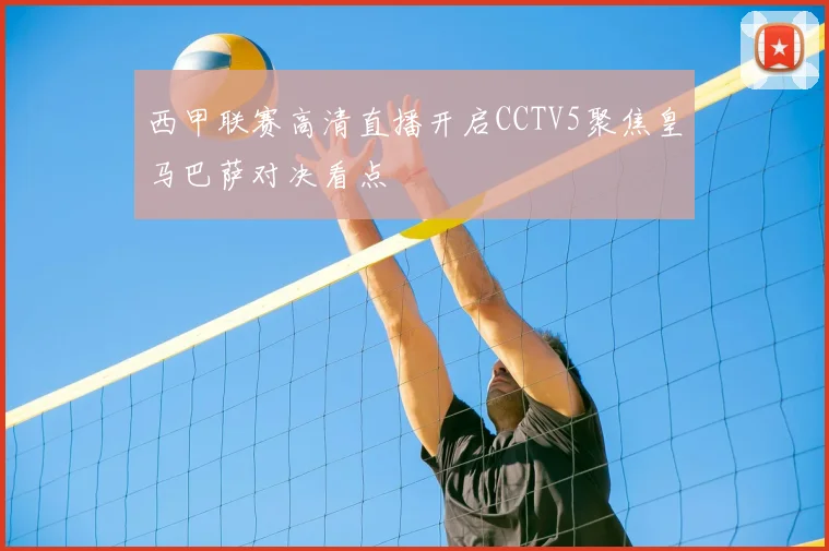 西甲联赛高清直播开启CCTV5聚焦皇马巴萨对决看点