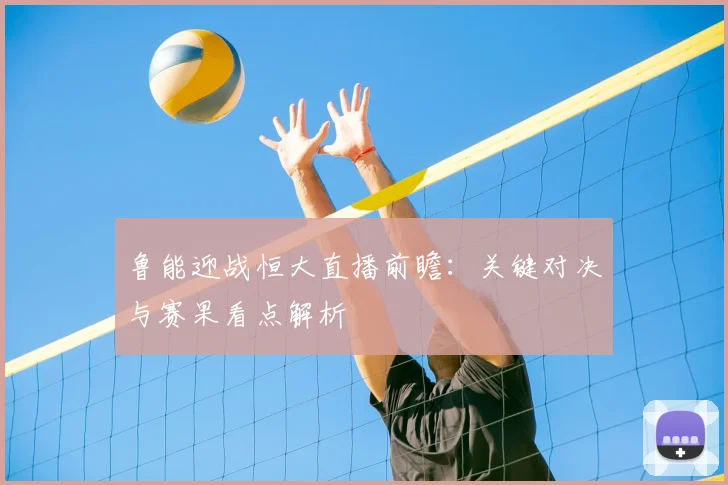 鲁能迎战恒大直播前瞻：关键对决与赛果看点解析