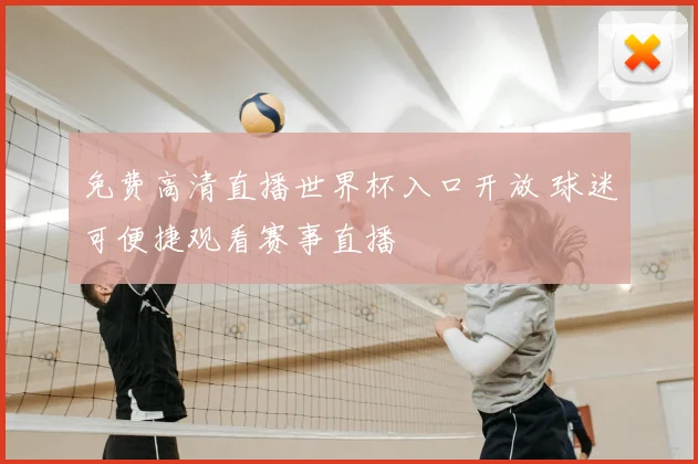 免费高清直播世界杯入口开放 球迷可便捷观看赛事直播