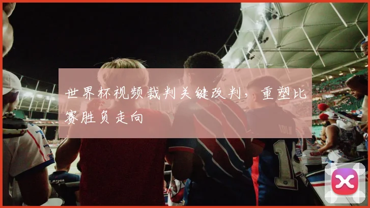 世界杯视频裁判关键改判,重塑比赛胜负走向
