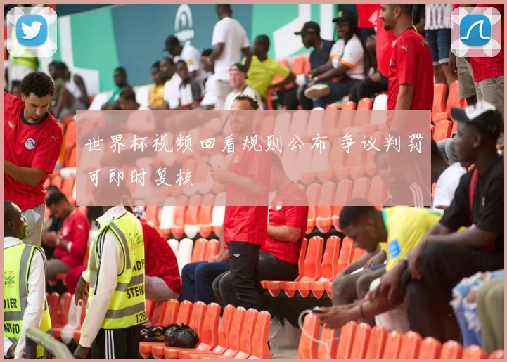 世界杯视频回看规则公布 争议判罚可即时复核