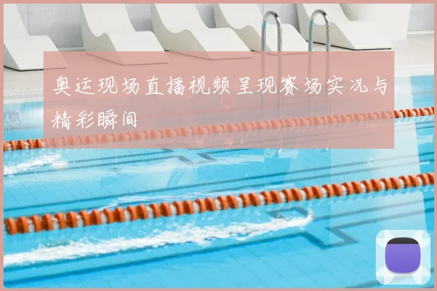 奥运现场直播视频呈现赛场实况与精彩瞬间