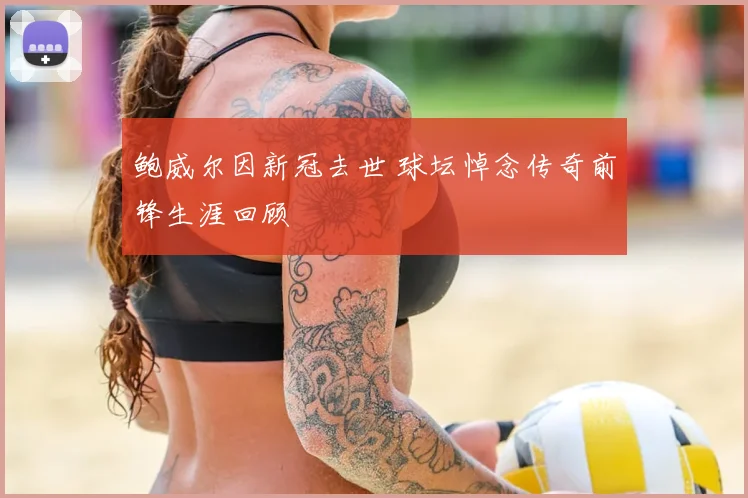 鲍威尔因新冠去世 球坛悼念传奇前锋生涯回顾