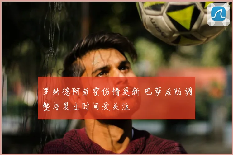 罗纳德阿劳霍伤情更新 巴萨后防调整与复出时间受关注