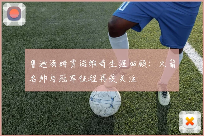 鲁迪汤姆贾诺维奇生涯回顾：火箭名帅与冠军征程再受关注