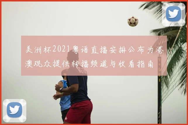 美洲杯2021粤语直播安排公布为港澳观众提供转播频道与收看指南