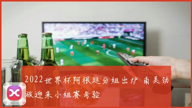 2022世界杯阿根廷分组出炉 南美劲旅迎来小组赛考验