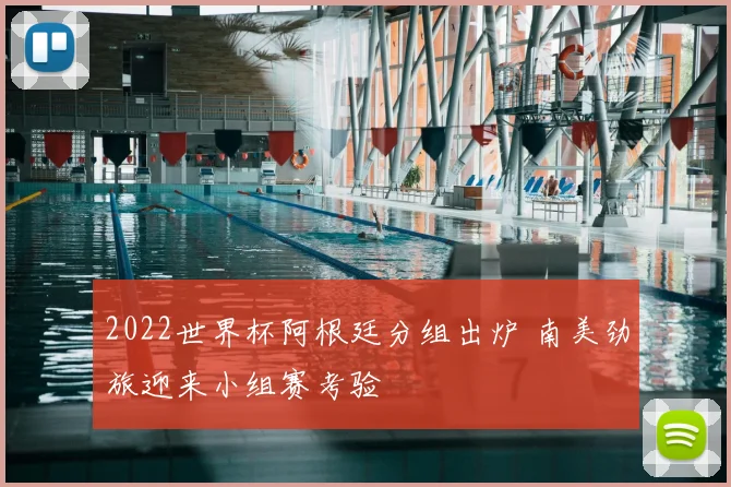 2022世界杯阿根廷分组出炉 南美劲旅迎来小组赛考验