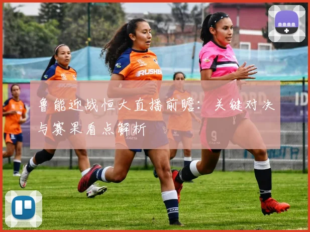 鲁能迎战恒大直播前瞻：关键对决与赛果看点解析